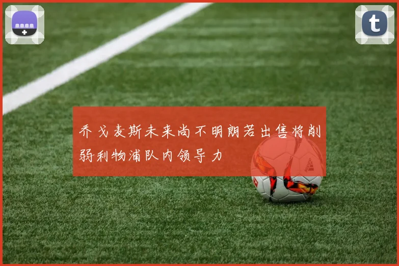 乔戈麦斯未来尚不明朗若出售将削弱利物浦队内领导力