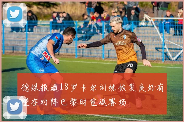 德媒报道18岁卡尔训练恢复良好有望在对阵巴黎时重返赛场