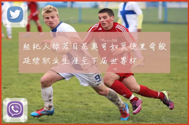经纪人称若日尼奥可如莫德里奇般延续职业生涯至下届世界杯