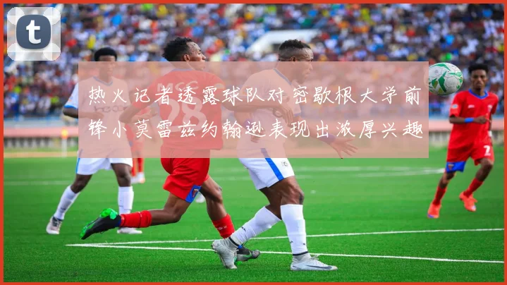 热火记者透露球队对密歇根大学前锋小莫雷兹约翰逊表现出浓厚兴趣