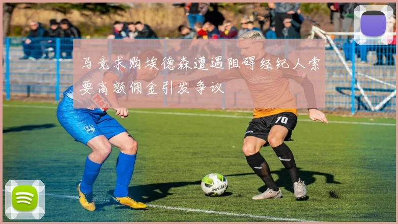 马竞求购埃德森遭遇阻碍经纪人索要高额佣金引发争议