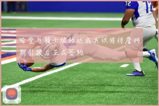 哈登与骑士续约达成共识将待詹姆斯引援后正式签约