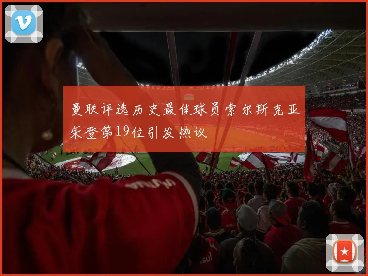 曼联评选历史最佳球员索尔斯克亚荣登第19位引发热议