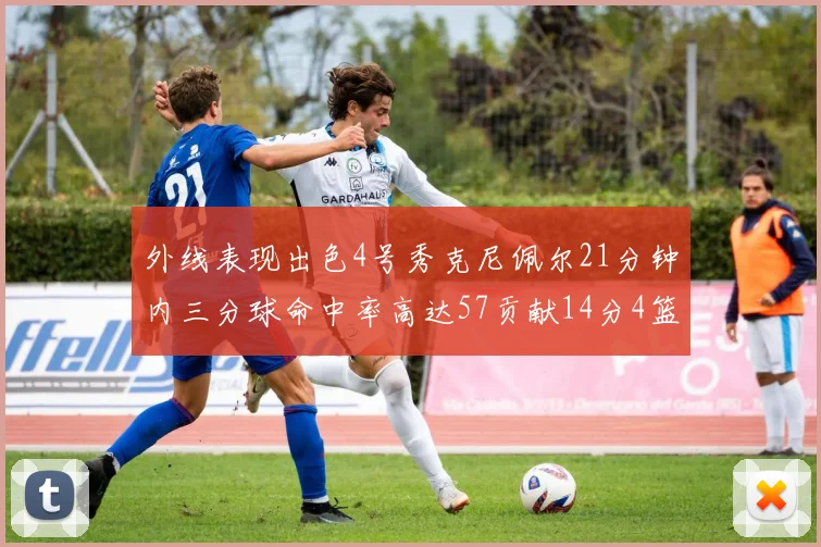 外线表现出色4号秀克尼佩尔21分钟内三分球命中率高达57贡献14分4篮板3助攻