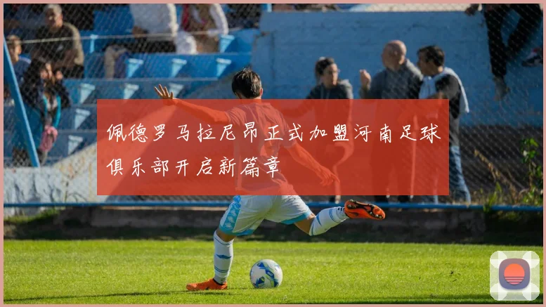 佩德罗马拉尼昂正式加盟河南足球俱乐部开启新篇章