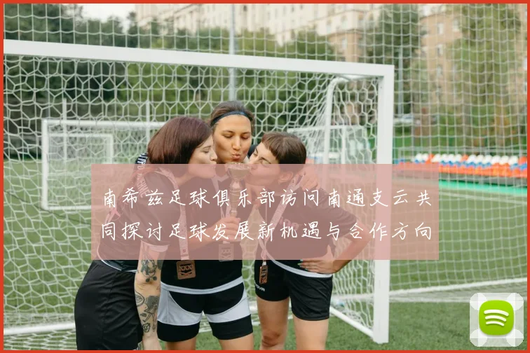南希兹足球俱乐部访问南通支云共同探讨足球发展新机遇与合作方向
