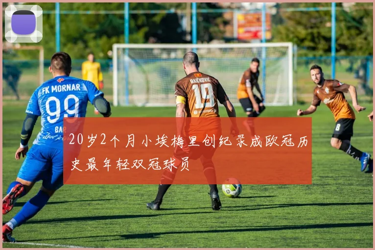 20岁2个月小埃梅里创纪录成欧冠历史最年轻双冠球员
