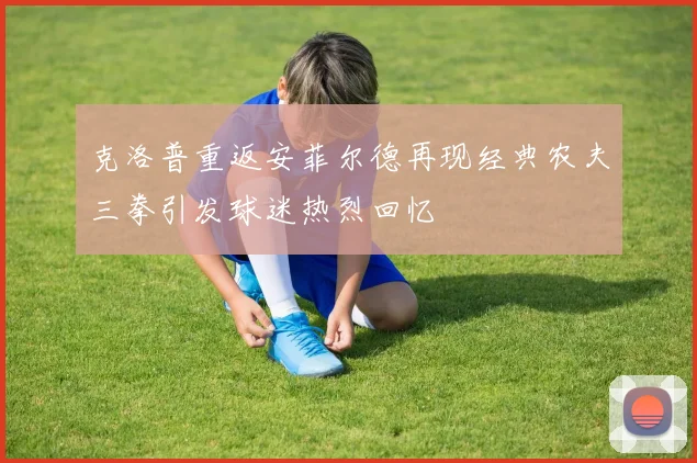 克洛普重返安菲尔德再现经典农夫三拳引发球迷热烈回忆