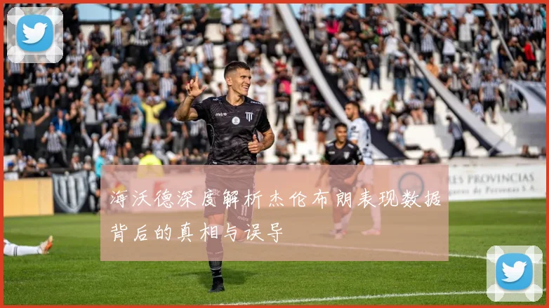 海沃德深度解析杰伦布朗表现数据背后的真相与误导