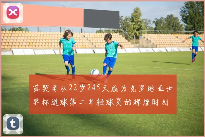 苏契奇以22岁245天成为克罗地亚世界杯进球第二年轻球员的辉煌时刻