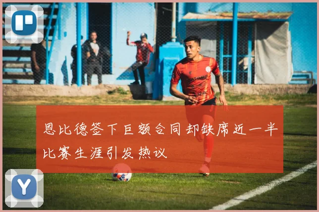 恩比德签下巨额合同却缺席近一半比赛生涯引发热议