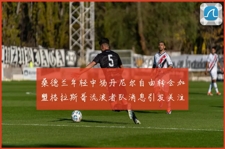 桑德兰年轻中场丹尼尔自由转会加盟格拉斯哥流浪者队消息引发关注