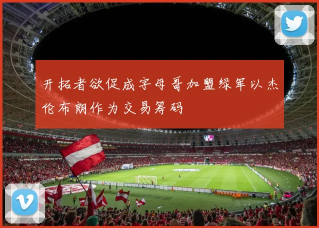 开拓者欲促成字母哥加盟绿军以杰伦布朗作为交易筹码