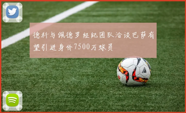 德科与佩德罗经纪团队洽谈巴萨有望引进身价7500万球员
