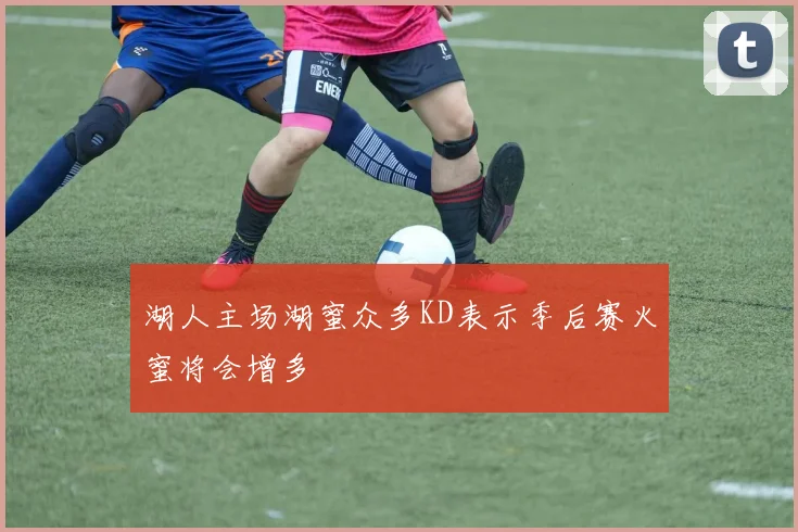 湖人主场湖蜜众多KD表示季后赛火蜜将会增多