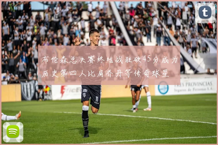 布伦森总决赛终结战狂砍45分成为历史第四人比肩乔丹等传奇球星