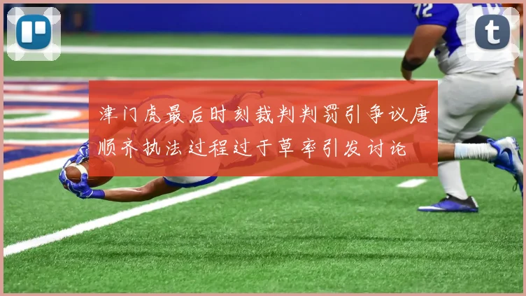 津门虎最后时刻裁判判罚引争议唐顺齐执法过程过于草率引发讨论