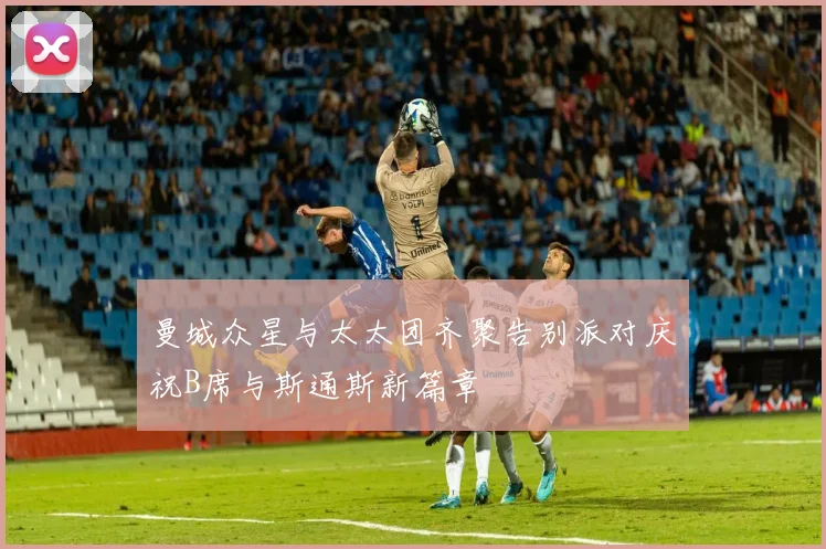 曼城众星与太太团齐聚告别派对庆祝B席与斯通斯新篇章