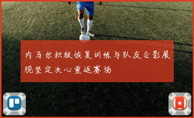 内马尔积极恢复训练与队友合影展现坚定决心重返赛场