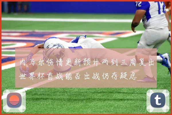 内马尔伤情更新预计两到三周复出世界杯首战能否出战仍存疑虑