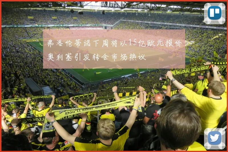 弗洛伦蒂诺下周将以15亿欧元报价奥利塞引发转会市场热议