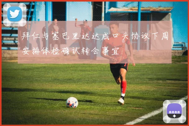 拜仁与塞巴里达达成口头协议下周安排体检确认转会事宜