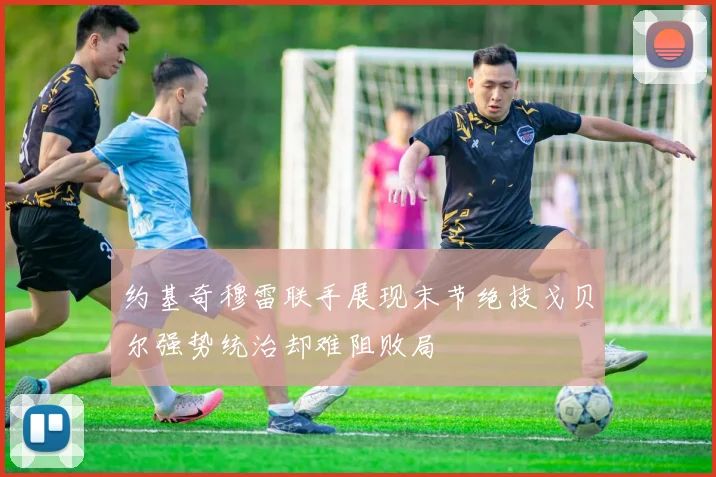 约基奇穆雷联手展现末节绝技戈贝尔强势统治却难阻败局