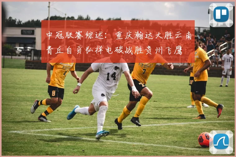 中冠联赛综述：重庆瀚达大胜云南青丘自贡弘祥电碳战胜贵州飞鹰