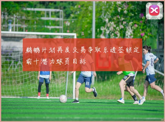 鹈鹕计划再度交易争取乐透签锁定前十潜力球员目标