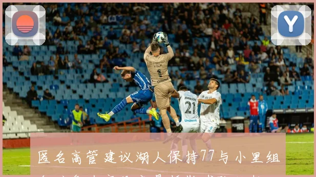 匿名高管建议湖人保持77与小里组合避免为字母交易拆散球队结构