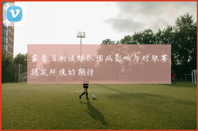 蒙哥马利谈球队伤病影响与对联赛稳定环境的期待
