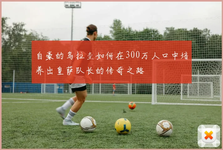 自豪的乌拉圭如何在300万人口中培养出皇萨队长的传奇之路
