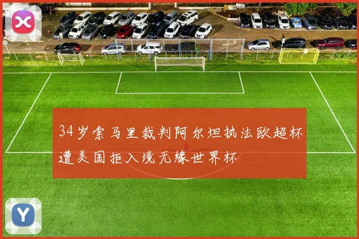 34岁索马里裁判阿尔坦执法欧超杯遭美国拒入境无缘世界杯